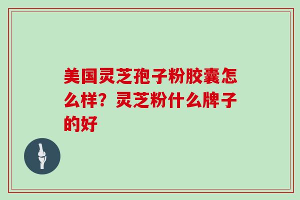 美国灵芝孢子粉胶囊怎么样?灵芝粉什么牌子的好