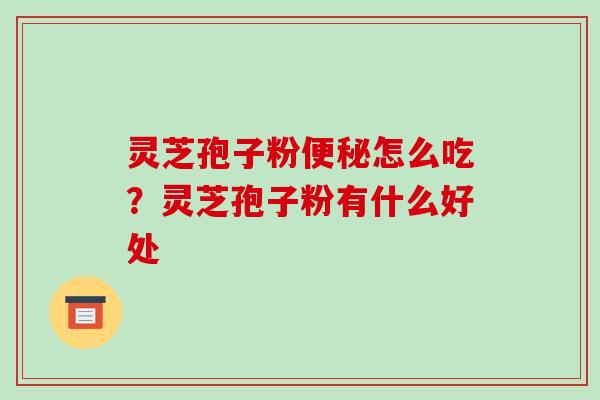 灵芝孢子粉便秘怎么吃？灵芝孢子粉有什么好处