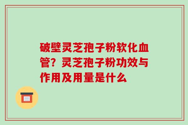 破壁灵芝孢子粉软化血管？灵芝孢子粉功效与作用及用量是什么
