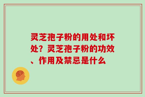 灵芝孢子粉的用处和坏处?灵芝孢子粉的功效、作用及禁忌是什么