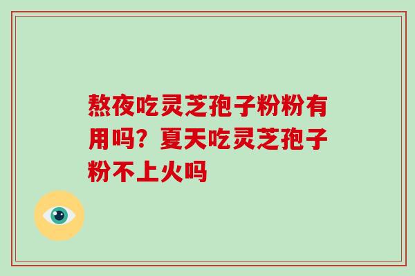 熬夜吃灵芝孢子粉粉有用吗?夏天吃灵芝孢子粉不上火吗
