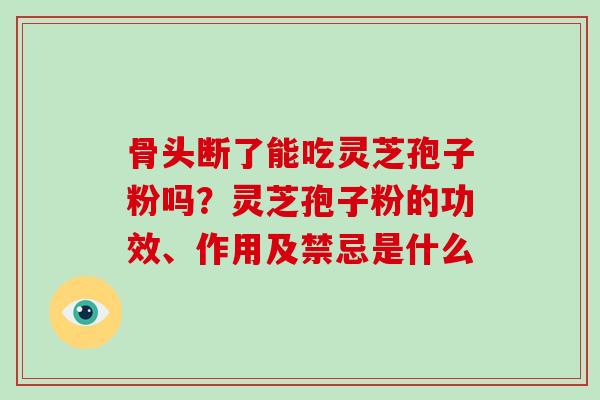 骨头断了能吃灵芝孢子粉吗?灵芝孢子粉的功效、作用及禁忌是什么