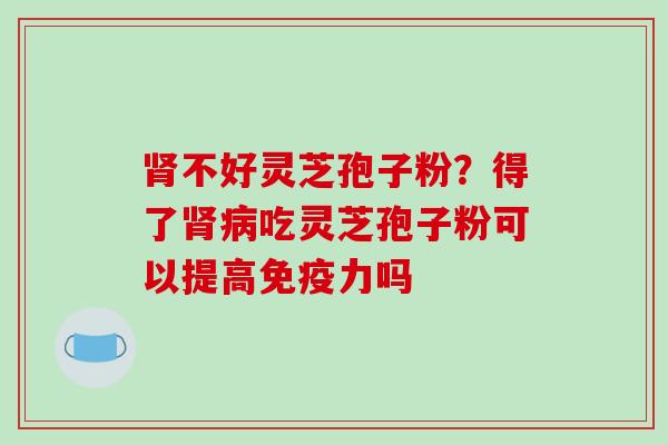 肾不好灵芝孢子粉?得了肾病吃灵芝孢子粉可以提高免疫力吗