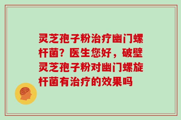 灵芝孢子粉治疗幽门螺杆菌?医生您好,破壁灵芝孢子粉对幽门螺旋杆菌有治疗的效果吗