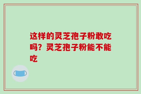 这样的灵芝孢子粉敢吃吗？灵芝孢子粉能不能吃