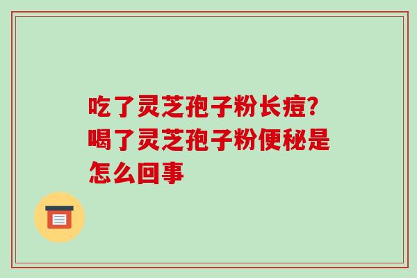 吃了灵芝孢子粉长痘?喝了灵芝孢子粉便秘是怎么回事