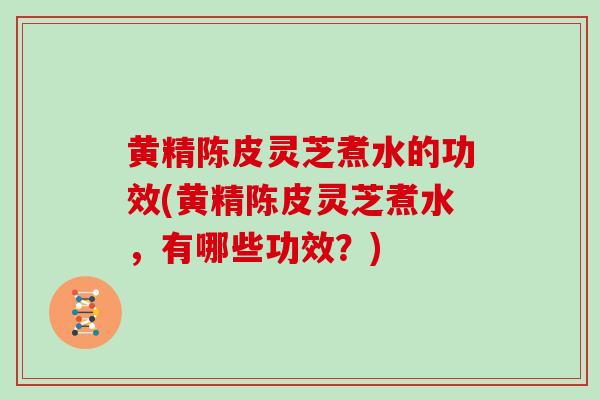 黄精陈皮灵芝煮水的功效(黄精陈皮灵芝煮水,有哪些功效?)