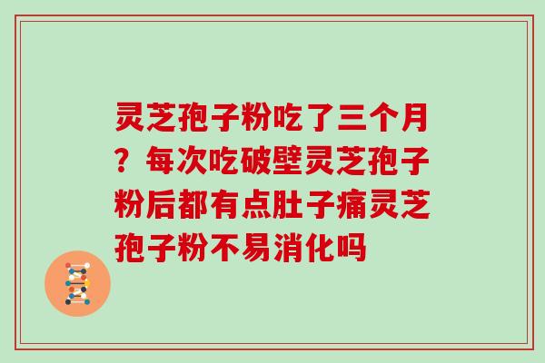 灵芝孢子粉吃了三个月?每次吃破壁灵芝孢子粉后都有点肚子痛灵芝孢子粉不易消化吗