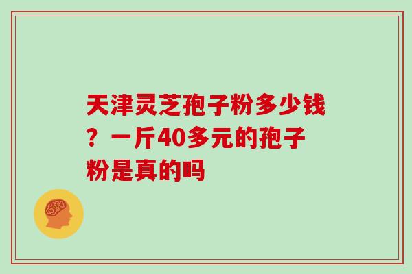 天津灵芝孢子粉多少钱?一斤40多元的孢子粉是真的吗