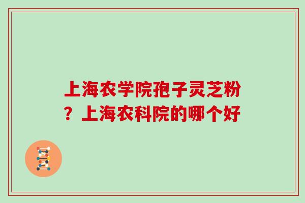 上海农学院孢子灵芝粉?上海农科院的哪个好