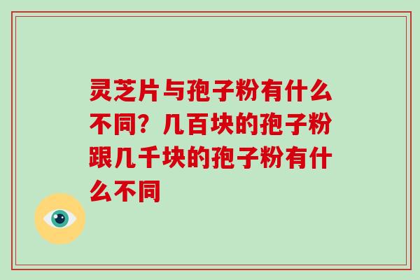 灵芝片与孢子粉有什么不同?几百块的孢子粉跟几千块的孢子粉有什么不同
