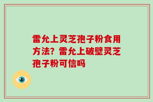 雷允上灵芝孢子粉食用方法?雷允上破壁灵芝孢子粉可信吗
