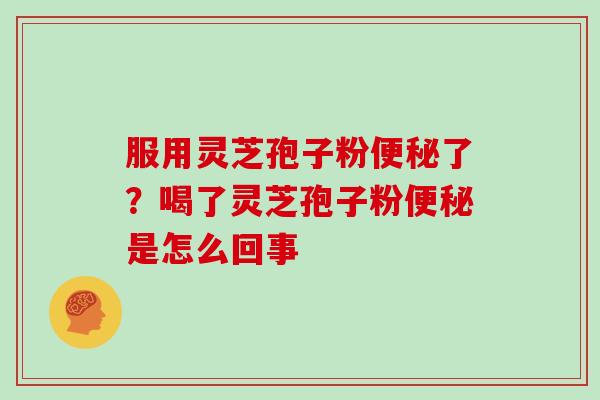 服用灵芝孢子粉便秘了?喝了灵芝孢子粉便秘是怎么回事