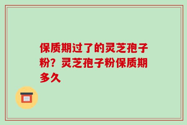 保质期过了的灵芝孢子粉?灵芝孢子粉保质期多久