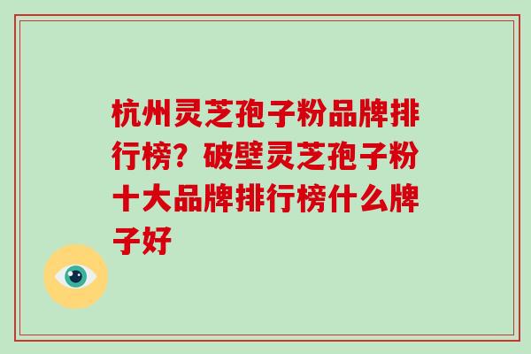 杭州灵芝孢子粉品牌排行榜?破壁灵芝孢子粉十大品牌排行榜什么牌子好