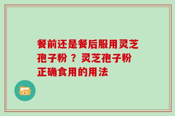 餐前还是餐后服用灵芝孢子粉 ？灵芝孢子粉正确食用的用法