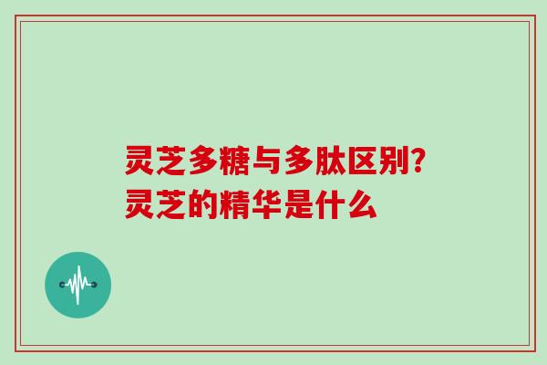 灵芝多糖与多肽区别?灵芝的精华是什么