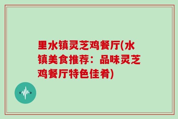 里水镇灵芝鸡餐厅(水镇美食推荐:品味灵芝鸡餐厅特色佳肴)