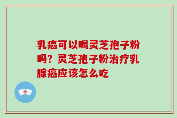 乳癌可以喝灵芝孢子粉吗？灵芝孢子粉治疗乳腺癌应该怎么吃
