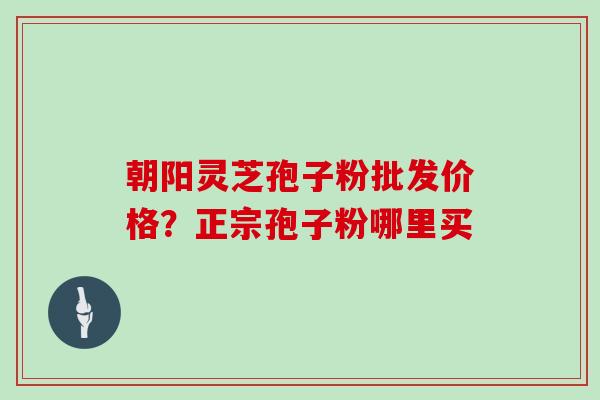 朝阳灵芝孢子粉批发价格?正宗孢子粉哪里买