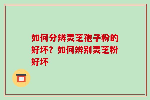 如何分辨灵芝孢子粉的好坏?如何辨别灵芝粉好坏