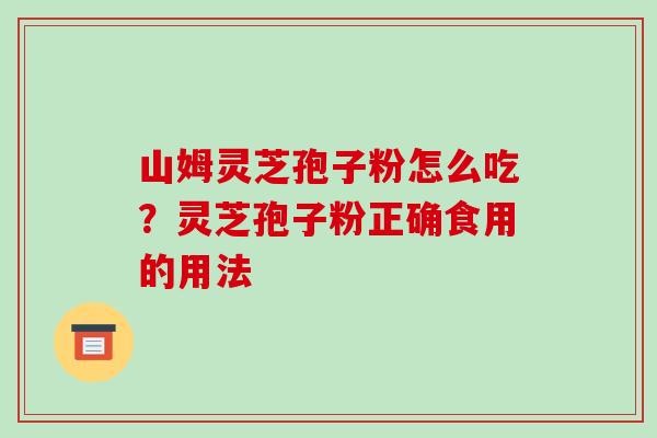 山姆灵芝孢子粉怎么吃?灵芝孢子粉正确食用的用法
