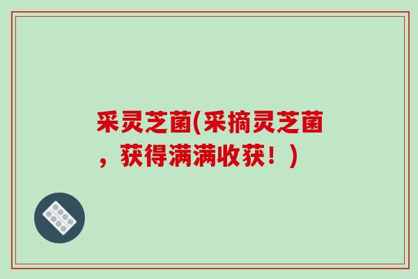 采灵芝菌(采摘灵芝菌,获得满满收获!)