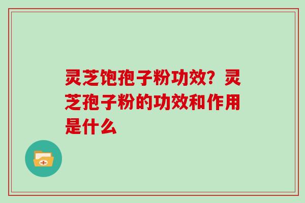 灵芝饱孢子粉功效？灵芝孢子粉的功效和作用是什么