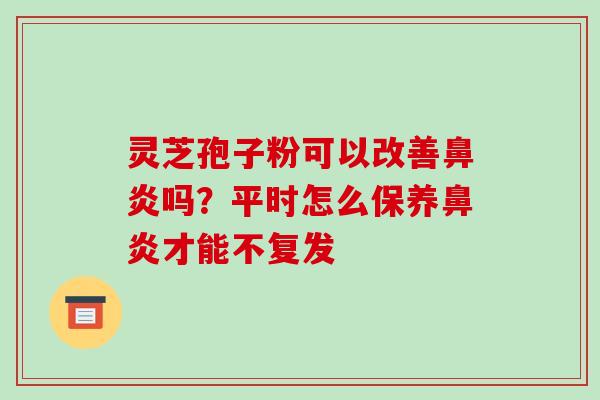 灵芝孢子粉可以改善鼻炎吗？平时怎么保养鼻炎才能不复发