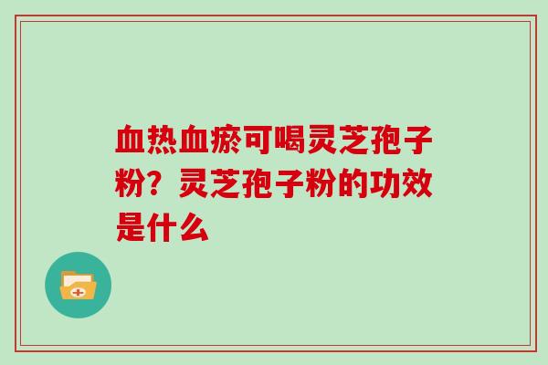 血热血瘀可喝灵芝孢子粉?灵芝孢子粉的功效是什么
