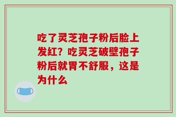 吃了灵芝孢子粉后脸上发红？吃灵芝破壁孢子粉后就胃不舒服，这是为什么