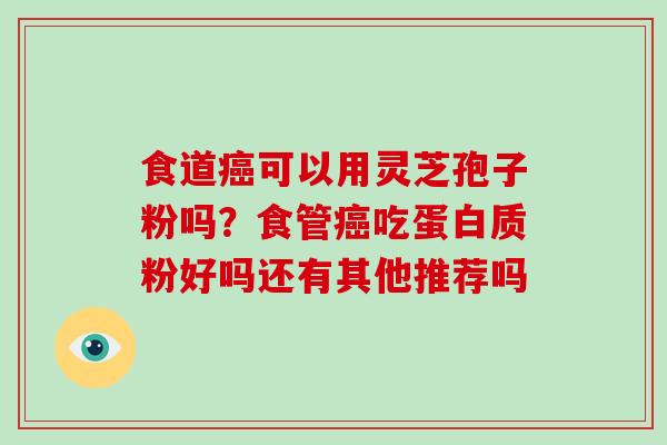 食道癌可以用灵芝孢子粉吗？食管癌吃蛋白质粉好吗还有其他推荐吗