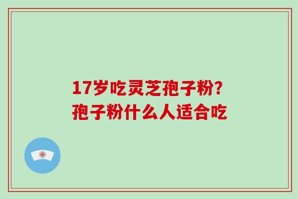 17岁吃灵芝孢子粉?孢子粉什么人适合吃