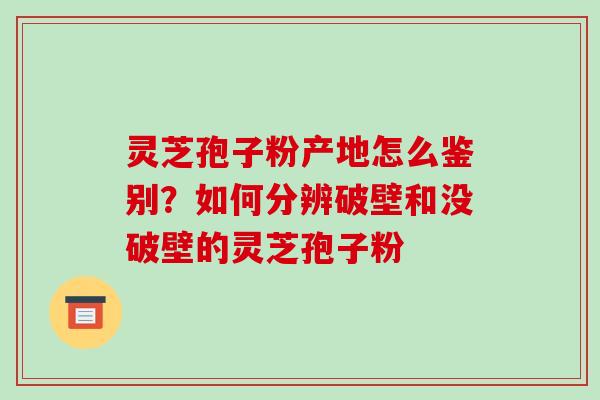 灵芝孢子粉产地怎么鉴别?如何分辨破壁和没破壁的灵芝孢子粉