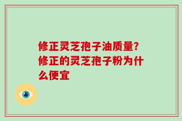 修正灵芝孢子油质量?修正的灵芝孢子粉为什么便宜