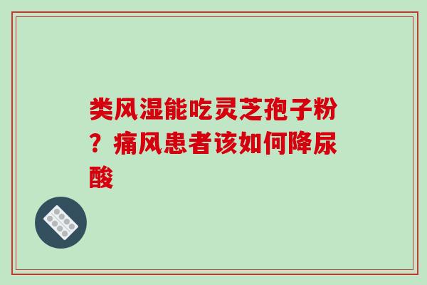 类风湿能吃灵芝孢子粉?痛风患者该如何降尿酸