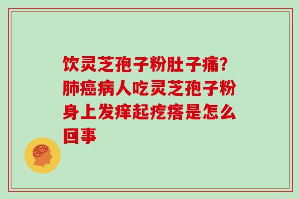 饮灵芝孢子粉肚子痛?肺癌病人吃灵芝孢子粉身上发痒起疙瘩是怎么回事