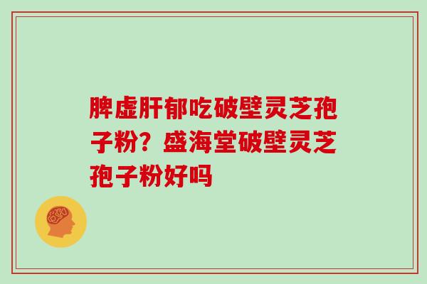 脾虚肝郁吃破壁灵芝孢子粉？盛海堂破壁灵芝孢子粉好吗