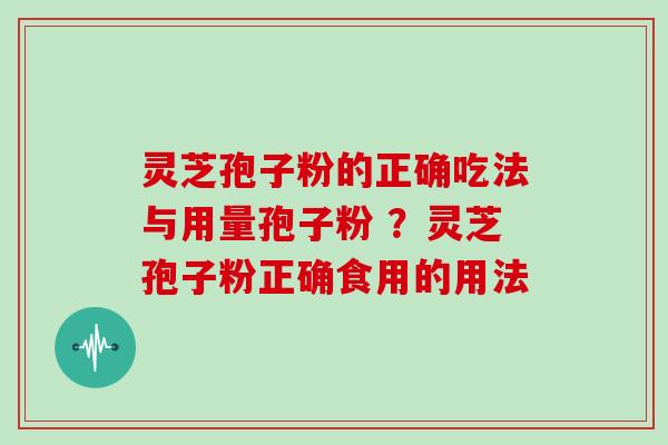 灵芝孢子粉的正确吃法与用量孢子粉 ?灵芝孢子粉正确食用的用法