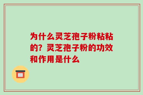 为什么灵芝孢子粉粘粘的？灵芝孢子粉的功效和作用是什么