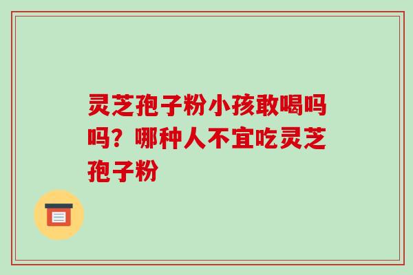 灵芝孢子粉小孩敢喝吗吗?哪种人不宜吃灵芝孢子粉