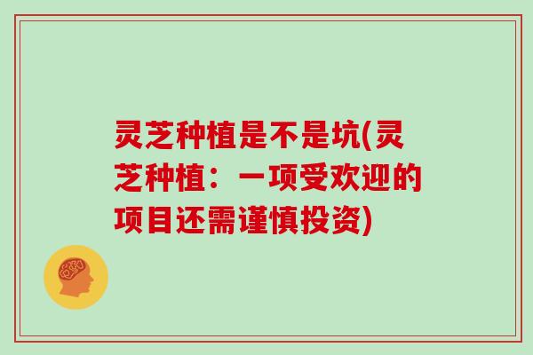灵芝种植是不是坑(灵芝种植:一项受欢迎的项目还需谨慎投资)