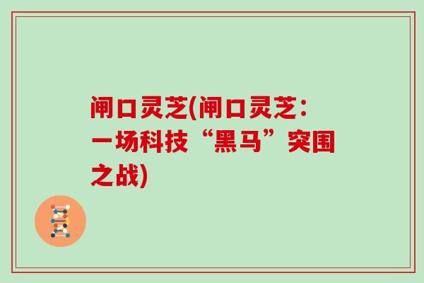 闸口灵芝(闸口灵芝：一场科技“黑马”突围之战)