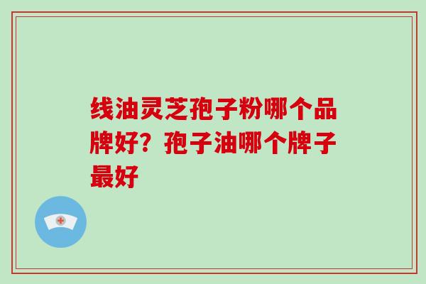 线油灵芝孢子粉哪个品牌好?孢子油哪个牌子最好