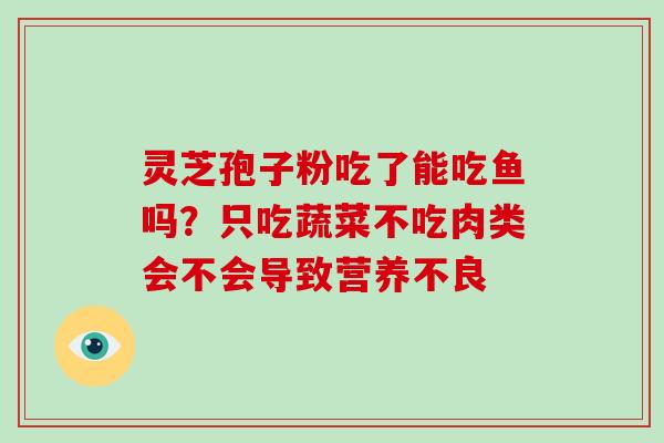 灵芝孢子粉吃了能吃鱼吗?只吃蔬菜不吃肉类会不会导致营养不良