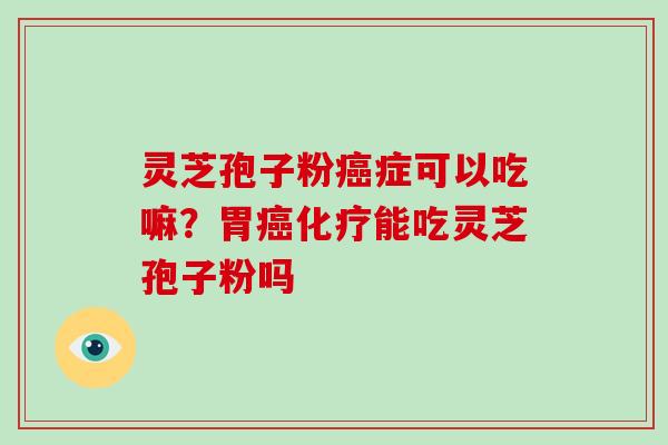灵芝孢子粉癌症可以吃嘛?胃癌化疗能吃灵芝孢子粉吗