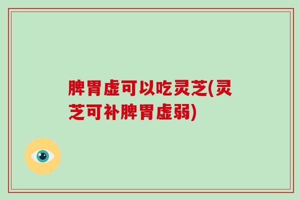 脾胃虚可以吃灵芝(灵芝可补脾胃虚弱)