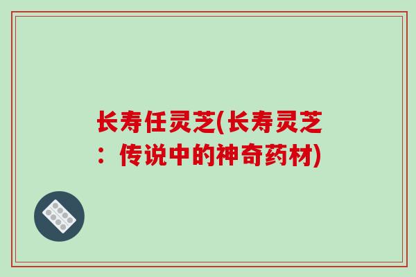 长寿任灵芝(长寿灵芝:传说中的神奇药材)