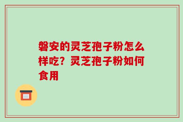 磐安的灵芝孢子粉怎么样吃?灵芝孢子粉如何食用