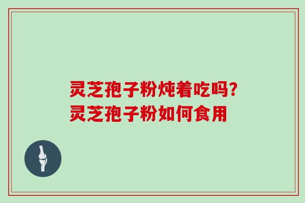 灵芝孢子粉炖着吃吗?灵芝孢子粉如何食用